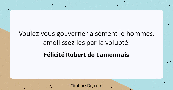 Voulez-vous gouverner aisément le hommes, amollissez-les par la volupté.... - Félicité Robert de Lamennais