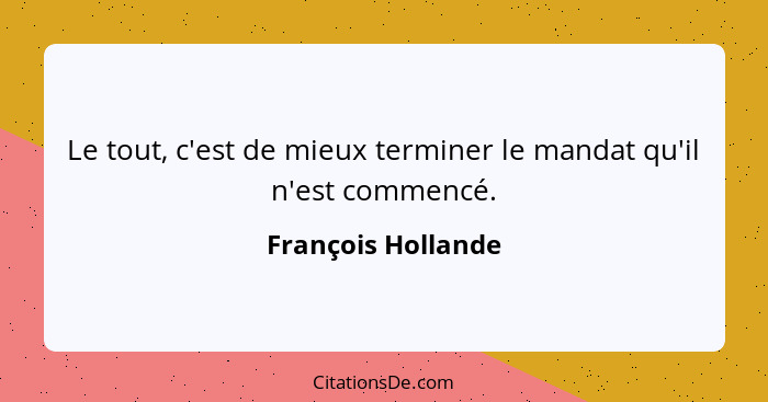 Le tout, c'est de mieux terminer le mandat qu'il n'est commencé.... - François Hollande