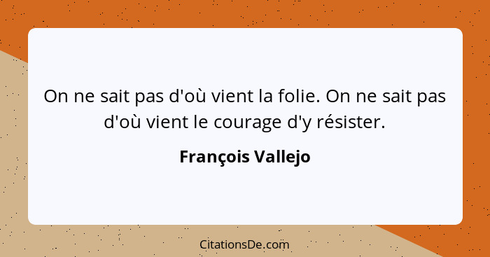 On ne sait pas d'où vient la folie. On ne sait pas d'où vient le courage d'y résister.... - François Vallejo