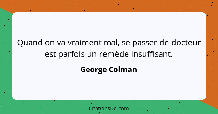 Quand on va vraiment mal, se passer de docteur est parfois un remède insuffisant.... - George Colman