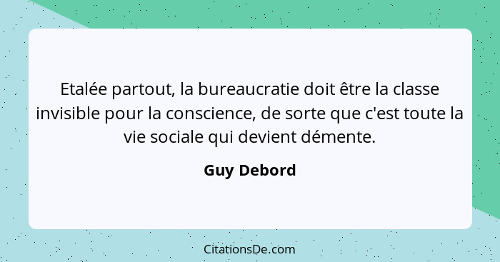 Etalée partout, la bureaucratie doit être la classe invisible pour la conscience, de sorte que c'est toute la vie sociale qui devient dém... - Guy Debord