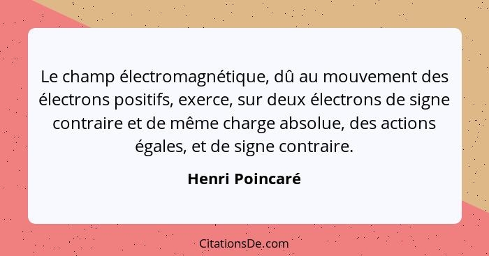 Le champ électromagnétique, dû au mouvement des électrons positifs, exerce, sur deux électrons de signe contraire et de même charge a... - Henri Poincaré