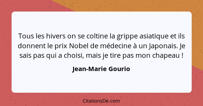 Tous les hivers on se coltine la grippe asiatique et ils donnent le prix Nobel de médecine à un Japonais. Je sais pas qui a choisi... - Jean-Marie Gourio