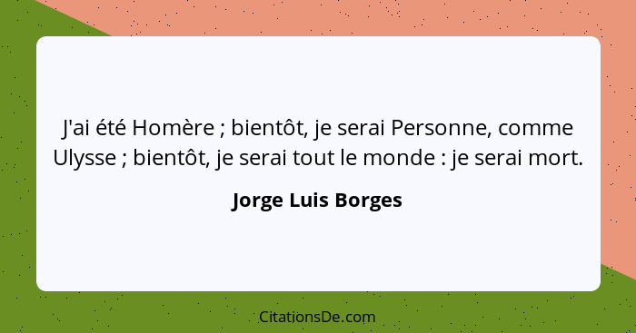 J'ai été Homère ; bientôt, je serai Personne, comme Ulysse ; bientôt, je serai tout le monde : je serai mort.... - Jorge Luis Borges