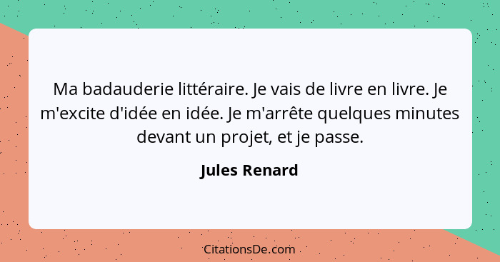 Ma badauderie littéraire. Je vais de livre en livre. Je m'excite d'idée en idée. Je m'arrête quelques minutes devant un projet, et je p... - Jules Renard