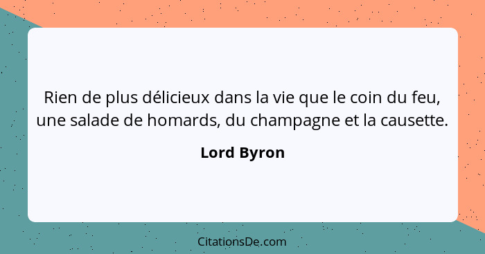 Rien de plus délicieux dans la vie que le coin du feu, une salade de homards, du champagne et la causette.... - Lord Byron