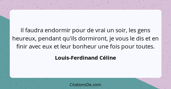 Il faudra endormir pour de vrai un soir, les gens heureux, pendant qu'ils dormiront, je vous le dis et en finir avec eux et l... - Louis-Ferdinand Céline