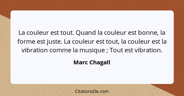 La couleur est tout. Quand la couleur est bonne, la forme est juste. La couleur est tout, la couleur est la vibration comme la musique&... - Marc Chagall