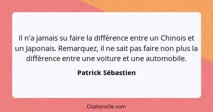 Il n'a jamais su faire la différence entre un Chinois et un Japonais. Remarquez, il ne sait pas faire non plus la différence entre... - Patrick Sébastien