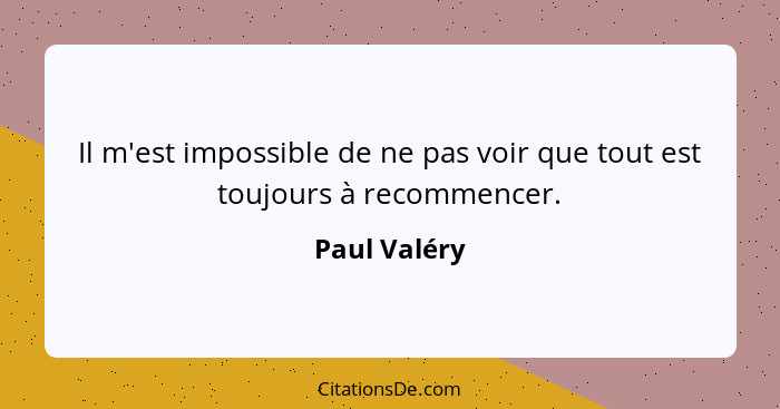 Il m'est impossible de ne pas voir que tout est toujours à recommencer.... - Paul Valéry