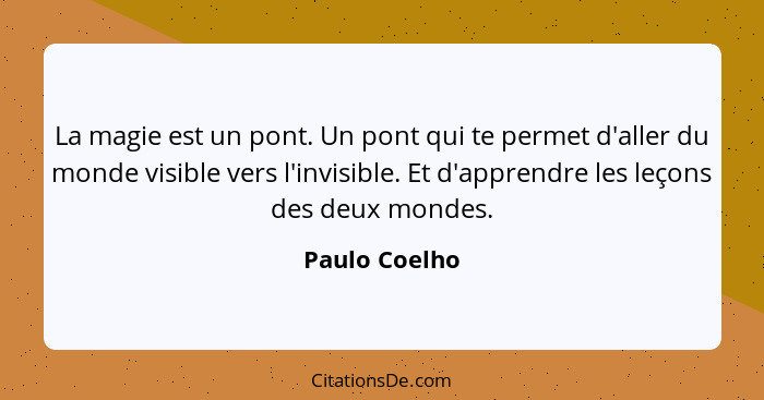 La magie est un pont. Un pont qui te permet d'aller du monde visible vers l'invisible. Et d'apprendre les leçons des deux mondes.... - Paulo Coelho