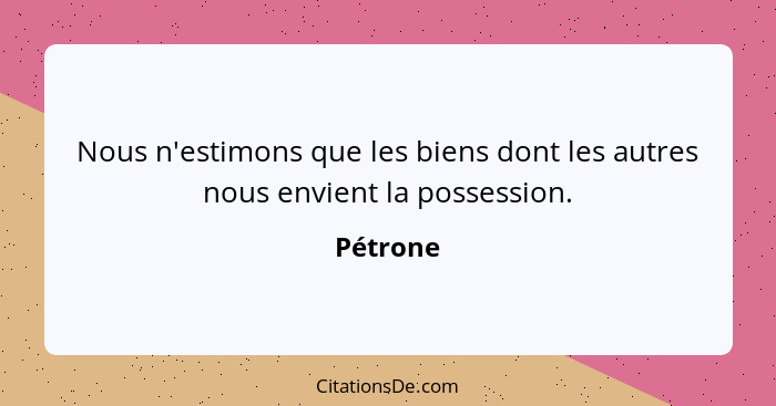 Nous n'estimons que les biens dont les autres nous envient la possession.... - Pétrone