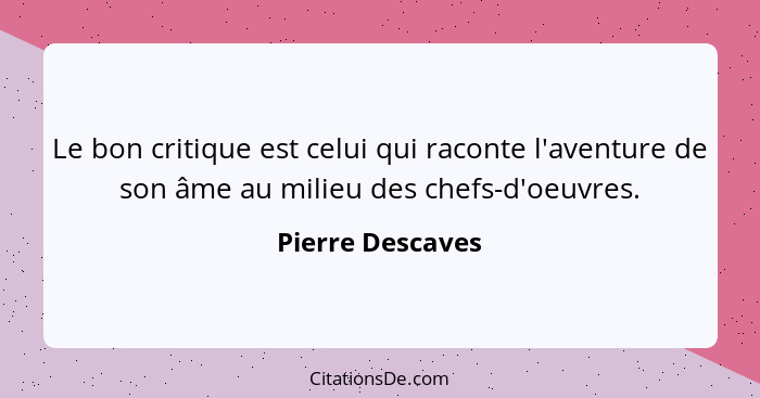 Le bon critique est celui qui raconte l'aventure de son âme au milieu des chefs-d'oeuvres.... - Pierre Descaves