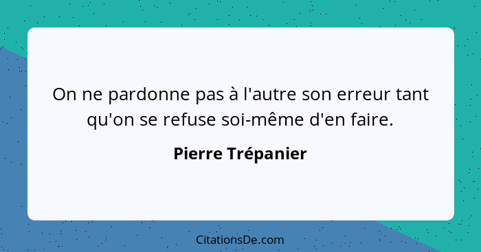 On ne pardonne pas à l'autre son erreur tant qu'on se refuse soi-même d'en faire.... - Pierre Trépanier