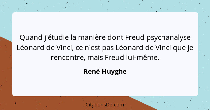 Quand j'étudie la manière dont Freud psychanalyse Léonard de Vinci, ce n'est pas Léonard de Vinci que je rencontre, mais Freud lui-même.... - René Huyghe