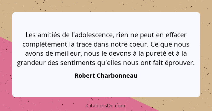 Les amitiés de l'adolescence, rien ne peut en effacer complètement la trace dans notre coeur. Ce que nous avons de meilleur, nous... - Robert Charbonneau