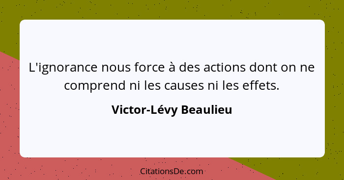 L'ignorance nous force à des actions dont on ne comprend ni les causes ni les effets.... - Victor-Lévy Beaulieu