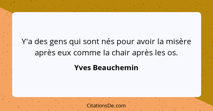 Y'a des gens qui sont nés pour avoir la misère après eux comme la chair après les os.... - Yves Beauchemin