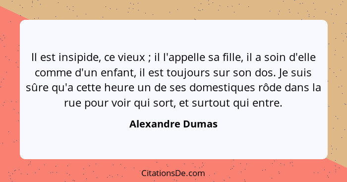 Il est insipide, ce vieux ; il l'appelle sa fille, il a soin d'elle comme d'un enfant, il est toujours sur son dos. Je suis sûr... - Alexandre Dumas