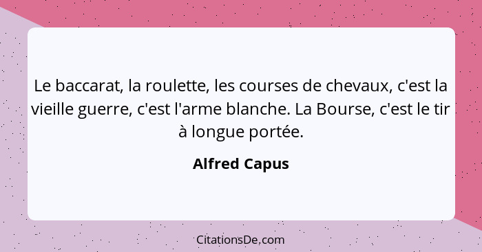 Le baccarat, la roulette, les courses de chevaux, c'est la vieille guerre, c'est l'arme blanche. La Bourse, c'est le tir à longue porté... - Alfred Capus