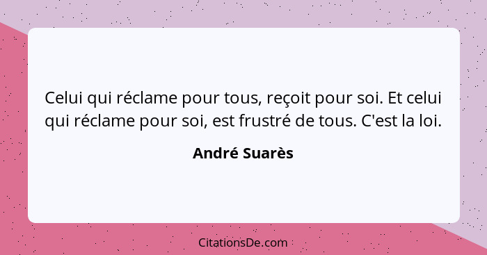 Celui qui réclame pour tous, reçoit pour soi. Et celui qui réclame pour soi, est frustré de tous. C'est la loi.... - André Suarès