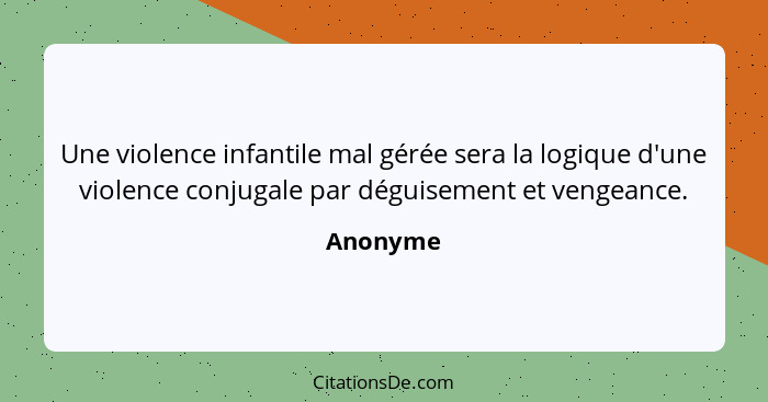 Une violence infantile mal gérée sera la logique d'une violence conjugale par déguisement et vengeance.... - Anonyme