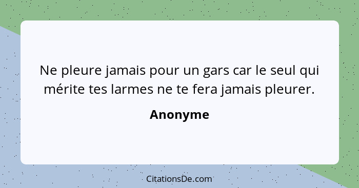 Ne pleure jamais pour un gars car le seul qui mérite tes larmes ne te fera jamais pleurer.... - Anonyme