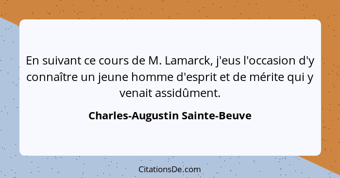 En suivant ce cours de M. Lamarck, j'eus l'occasion d'y connaître un jeune homme d'esprit et de mérite qui y venait as... - Charles-Augustin Sainte-Beuve