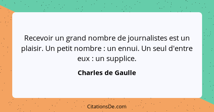 Recevoir un grand nombre de journalistes est un plaisir. Un petit nombre : un ennui. Un seul d'entre eux : un supplice.... - Charles de Gaulle