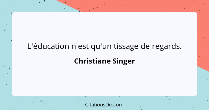 L'éducation n'est qu'un tissage de regards.... - Christiane Singer