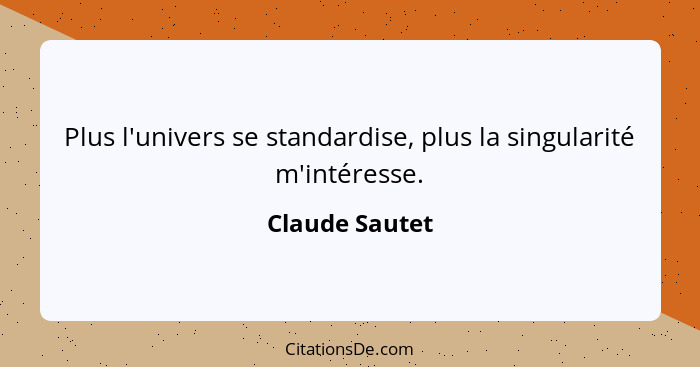 Plus l'univers se standardise, plus la singularité m'intéresse.... - Claude Sautet