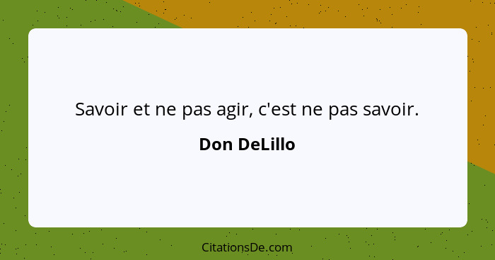 Savoir et ne pas agir, c'est ne pas savoir.... - Don DeLillo