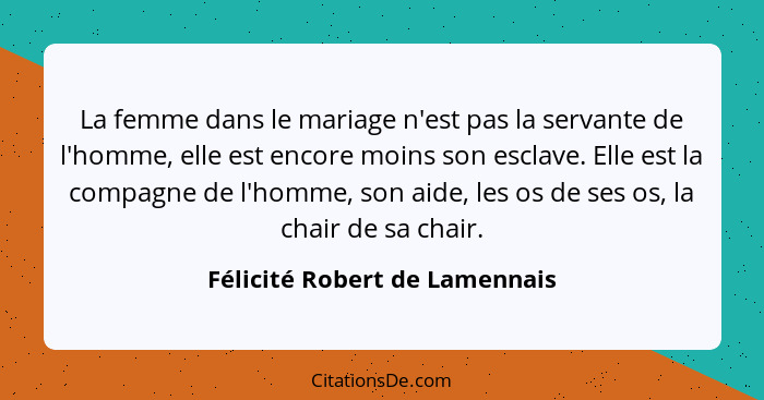 La femme dans le mariage n'est pas la servante de l'homme, elle est encore moins son esclave. Elle est la compagne de l... - Félicité Robert de Lamennais