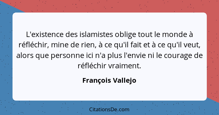 L'existence des islamistes oblige tout le monde à réfléchir, mine de rien, à ce qu'il fait et à ce qu'il veut, alors que personne i... - François Vallejo