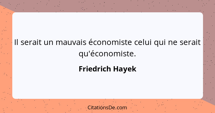 Il serait un mauvais économiste celui qui ne serait qu'économiste.... - Friedrich Hayek