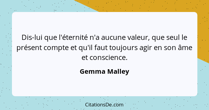 Dis-lui que l'éternité n'a aucune valeur, que seul le présent compte et qu'il faut toujours agir en son âme et conscience.... - Gemma Malley