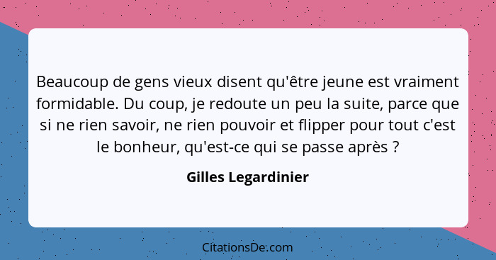 Beaucoup de gens vieux disent qu'être jeune est vraiment formidable. Du coup, je redoute un peu la suite, parce que si ne rien sa... - Gilles Legardinier