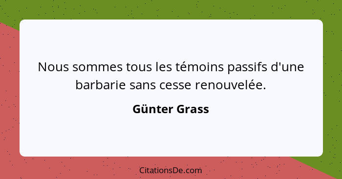 Nous sommes tous les témoins passifs d'une barbarie sans cesse renouvelée.... - Günter Grass