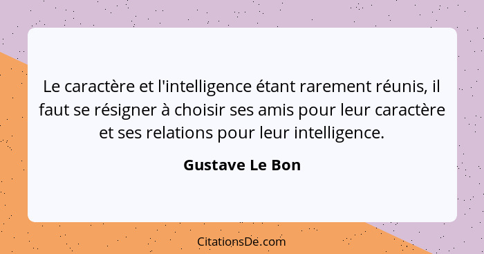 Le caractère et l'intelligence étant rarement réunis, il faut se résigner à choisir ses amis pour leur caractère et ses relations pou... - Gustave Le Bon