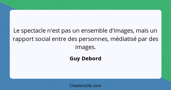 Le spectacle n'est pas un ensemble d'images, mais un rapport social entre des personnes, médiatisé par des images.... - Guy Debord