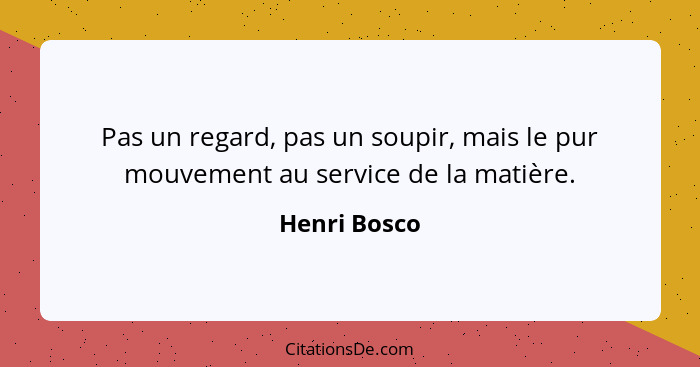 Pas un regard, pas un soupir, mais le pur mouvement au service de la matière.... - Henri Bosco