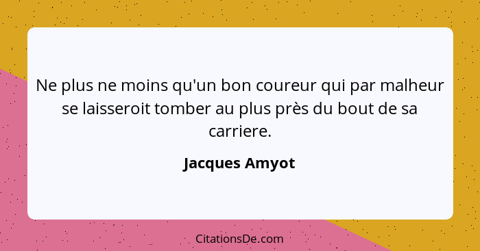 Ne plus ne moins qu'un bon coureur qui par malheur se laisseroit tomber au plus près du bout de sa carriere.... - Jacques Amyot