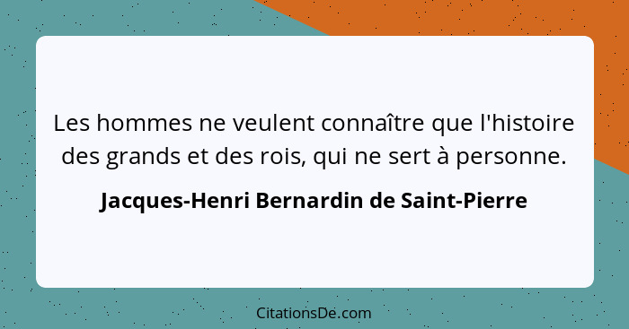 Les hommes ne veulent connaître que l'histoire des grands et des rois, qui ne sert à personne.... - Jacques-Henri Bernardin de Saint-Pierre