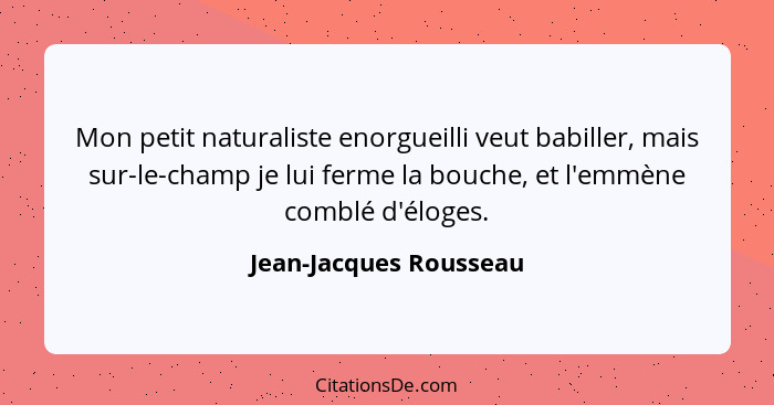 Mon petit naturaliste enorgueilli veut babiller, mais sur-le-champ je lui ferme la bouche, et l'emmène comblé d'éloges.... - Jean-Jacques Rousseau