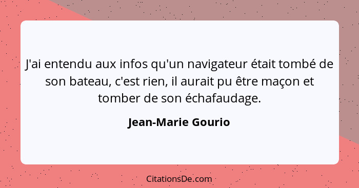 J'ai entendu aux infos qu'un navigateur était tombé de son bateau, c'est rien, il aurait pu être maçon et tomber de son échafaudag... - Jean-Marie Gourio