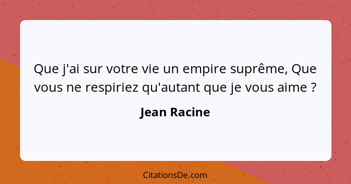 Que j'ai sur votre vie un empire suprême, Que vous ne respiriez qu'autant que je vous aime ?... - Jean Racine