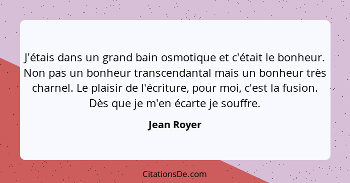 J'étais dans un grand bain osmotique et c'était le bonheur. Non pas un bonheur transcendantal mais un bonheur très charnel. Le plaisir de... - Jean Royer