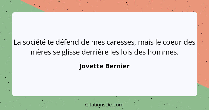 La société te défend de mes caresses, mais le coeur des mères se glisse derrière les lois des hommes.... - Jovette Bernier