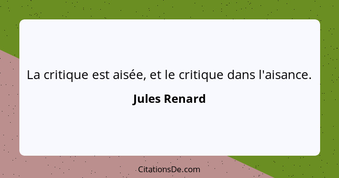 La critique est aisée, et le critique dans l'aisance.... - Jules Renard