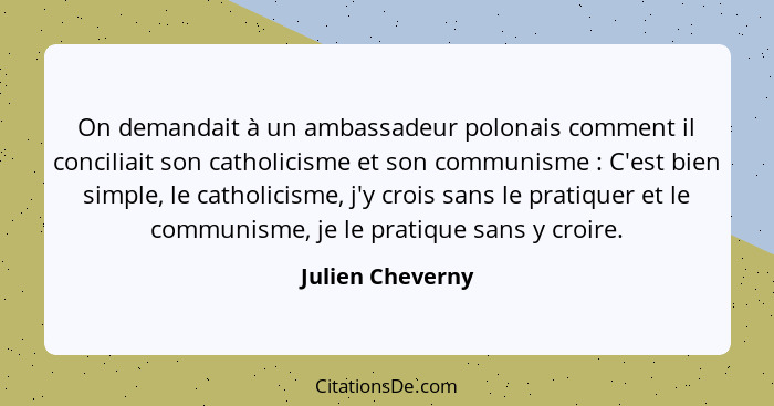 On demandait à un ambassadeur polonais comment il conciliait son catholicisme et son communisme : C'est bien simple, le catholi... - Julien Cheverny